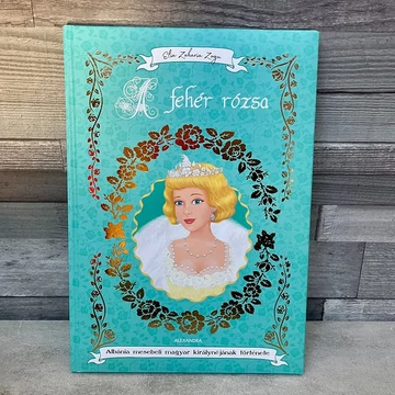 Elia Zaharia Zogu: A fehér rózsa, Albánia mesebeli magyar királynéjának története, gyerek mesekönyv
